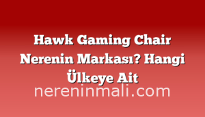 Hawk Gaming Chair Nerenin Markası? Hangi Ülkeye Ait