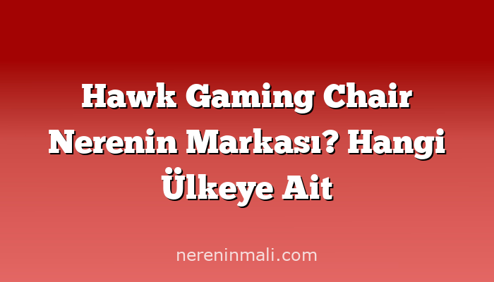 Hawk Gaming Chair Nerenin Markası? Hangi Ülkeye Ait