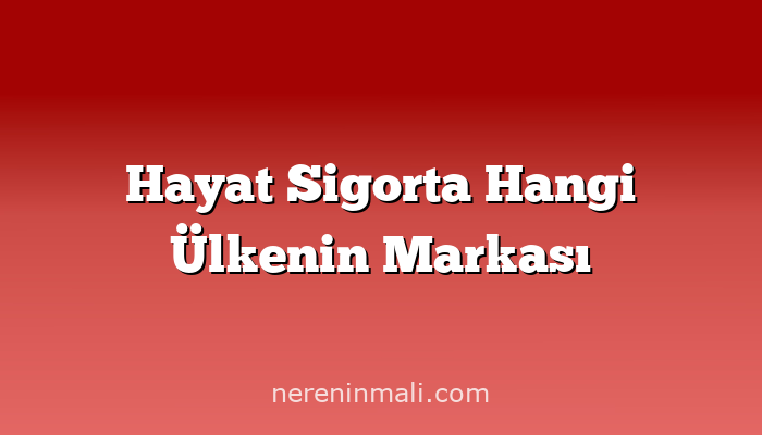 Hayat Sigorta Hangi Ülkenin Markası