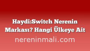 Haydi:Switch Nerenin Markası? Hangi Ülkeye Ait