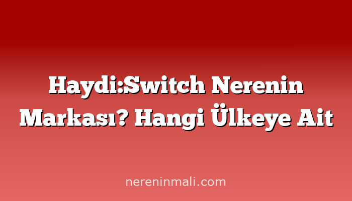 Haydi:Switch Nerenin Markası? Hangi Ülkeye Ait