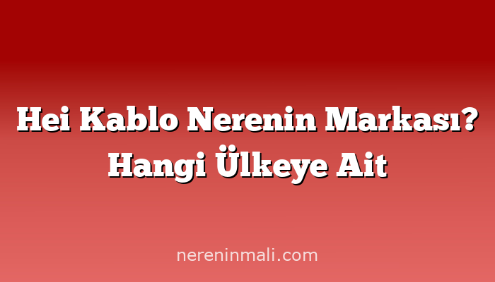 Hei Kablo Nerenin Markası? Hangi Ülkeye Ait