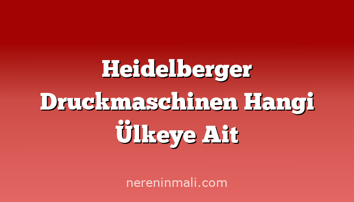 Heidelberger Druckmaschinen Hangi Ülkeye Ait