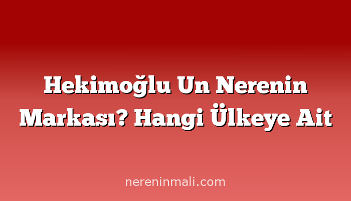 Hekimoğlu Un Nerenin Markası? Hangi Ülkeye Ait