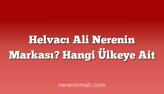 Helvacı Ali Nerenin Markası? Hangi Ülkeye Ait