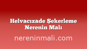 Helvacızade Şekerleme Nerenin Malı