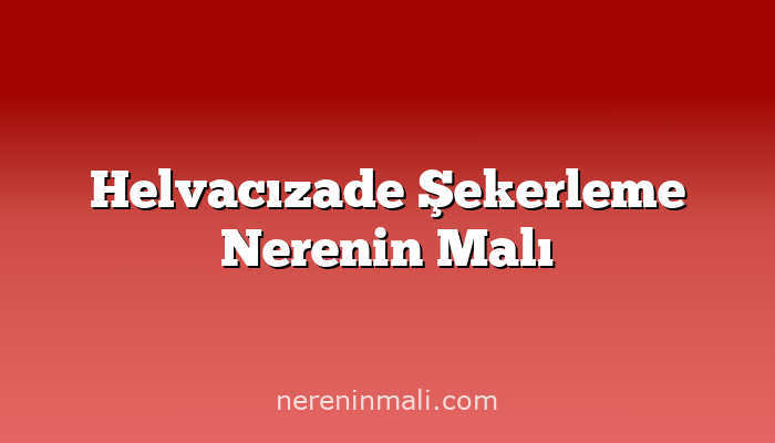 Helvacızade Şekerleme Nerenin Malı