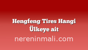 Hengfeng Tires Hangi Ülkeye ait