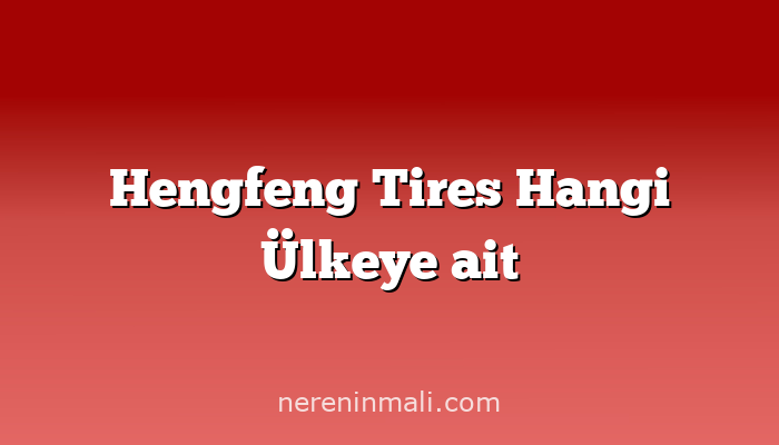 Hengfeng Tires Hangi Ülkeye ait