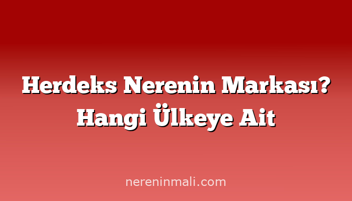 Herdeks Nerenin Markası? Hangi Ülkeye Ait