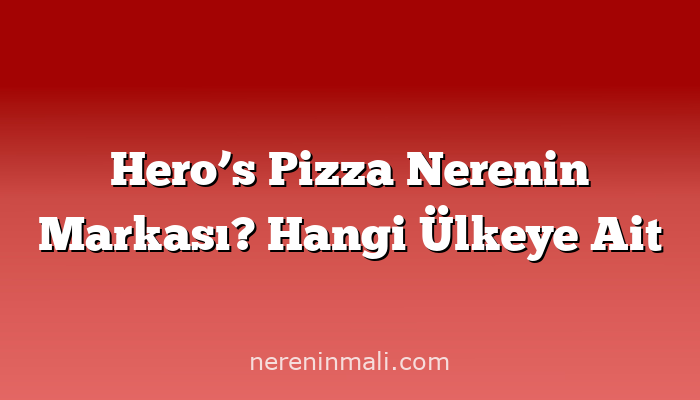 Hero’s Pizza Nerenin Markası? Hangi Ülkeye Ait