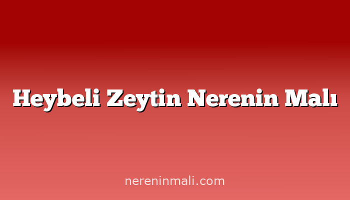 Heybeli Zeytin Nerenin Malı