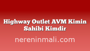 Highway Outlet AVM Kimin Sahibi Kimdir