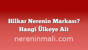 Hilkar Nerenin Markası? Hangi Ülkeye Ait