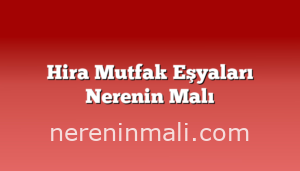 Hira Mutfak Eşyaları Nerenin Malı