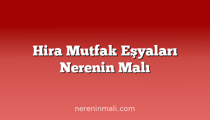 Hira Mutfak Eşyaları Nerenin Malı