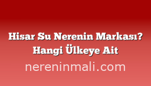 Hisar Su Nerenin Markası? Hangi Ülkeye Ait