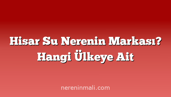 Hisar Su Nerenin Markası? Hangi Ülkeye Ait