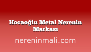 Hocaoğlu Metal Nerenin Markası