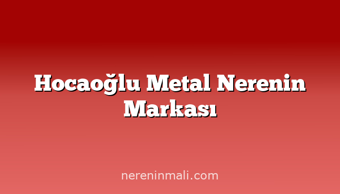 Hocaoğlu Metal Nerenin Markası