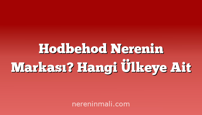 Hodbehod Nerenin Markası? Hangi Ülkeye Ait