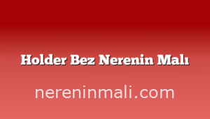 Holder Bez Nerenin Malı