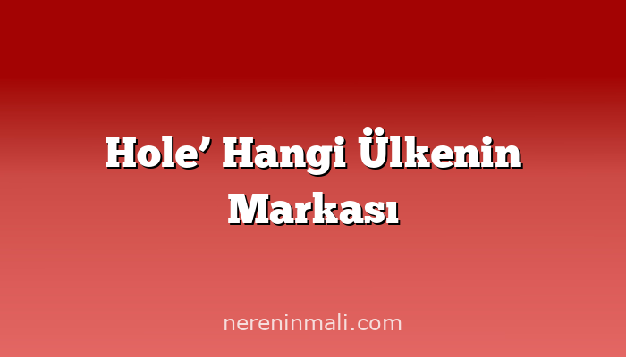 Hole’ Hangi Ülkenin Markası