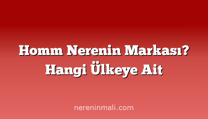 Homm Nerenin Markası? Hangi Ülkeye Ait