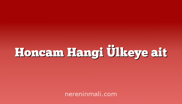 Honcam Hangi Ülkeye ait