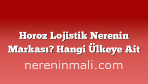 Horoz Lojistik Nerenin Markası? Hangi Ülkeye Ait