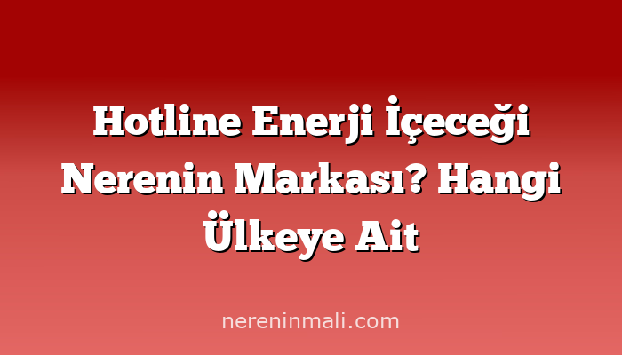 Hotline Enerji İçeceği Nerenin Markası? Hangi Ülkeye Ait