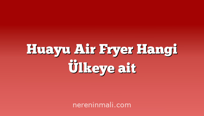 Huayu Air Fryer Hangi Ülkeye ait