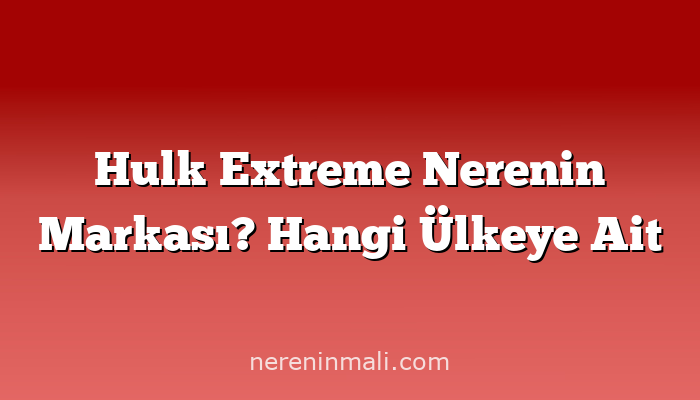 Hulk Extreme Nerenin Markası? Hangi Ülkeye Ait