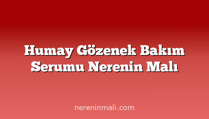 Humay Gözenek Bakım Serumu Nerenin Malı