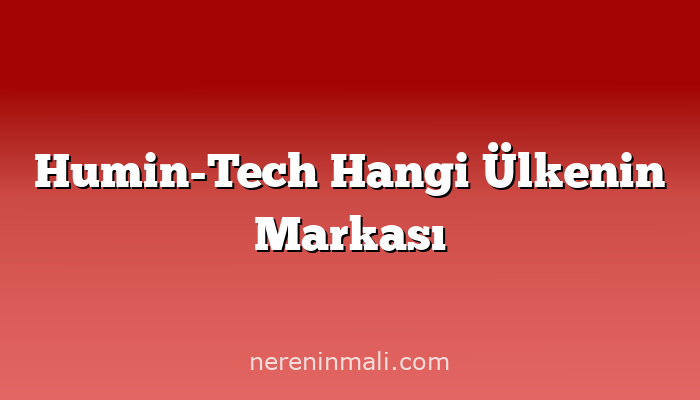 Humin-Tech Hangi Ülkenin Markası