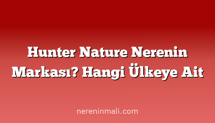 Hunter Nature Nerenin Markası? Hangi Ülkeye Ait