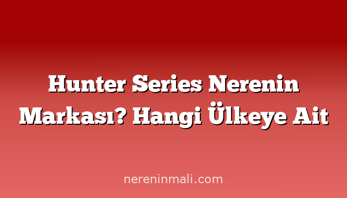 Hunter Series Nerenin Markası? Hangi Ülkeye Ait