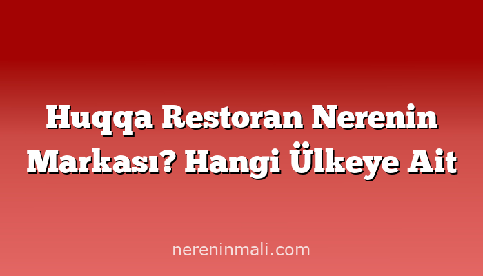 Huqqa Restoran Nerenin Markası? Hangi Ülkeye Ait