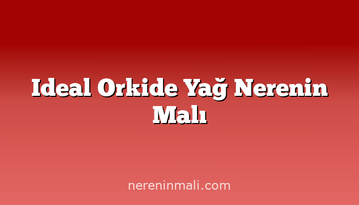 Ideal Orkide Yağ Nerenin Malı