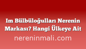 Im Bülbüloğulları Nerenin Markası? Hangi Ülkeye Ait