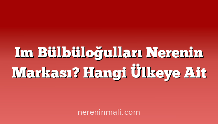 Im Bülbüloğulları Nerenin Markası? Hangi Ülkeye Ait