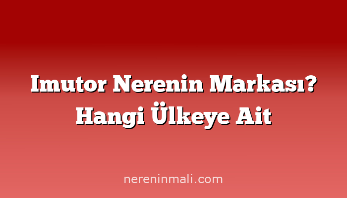 Imutor Nerenin Markası? Hangi Ülkeye Ait