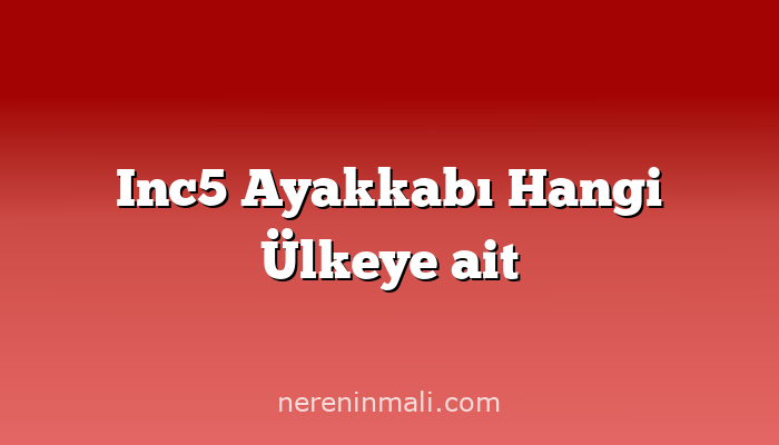 Inc5 Ayakkabı Hangi Ülkeye ait