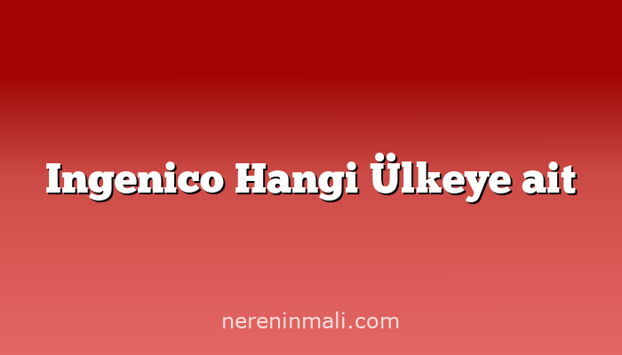 Ingenico Hangi Ülkeye ait