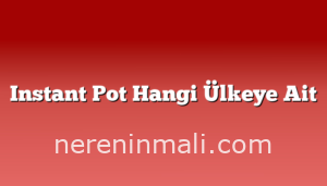 Instant Pot Hangi Ülkeye Ait