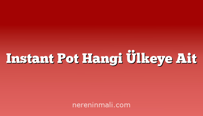 Instant Pot Hangi Ülkeye Ait