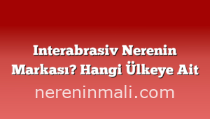 Interabrasiv Nerenin Markası? Hangi Ülkeye Ait