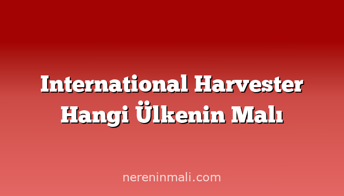 International Harvester Hangi Ülkenin Malı