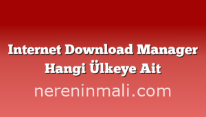 Internet Download Manager Hangi Ülkeye Ait