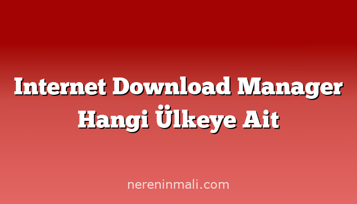 Internet Download Manager Hangi Ülkeye Ait